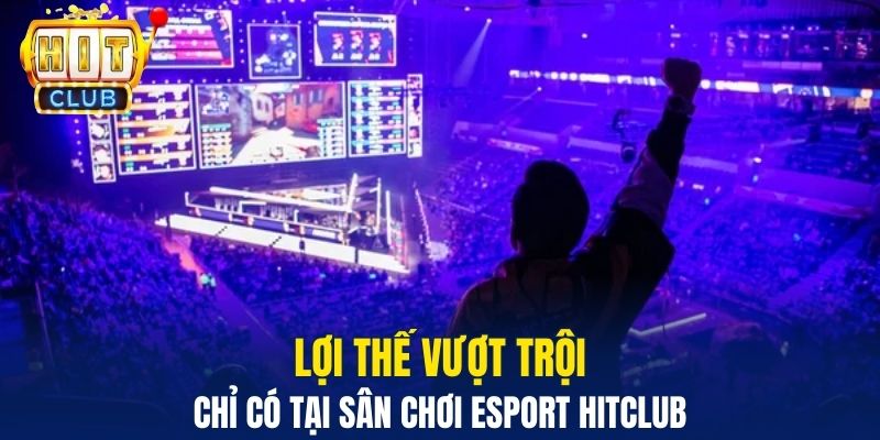 Esport Hitclub Và Sự Bùng Nổ Trải Nghiệm Giải Trí Mới Lợi thế vượt trội chỉ có tại sân chơi Esport Hitclub